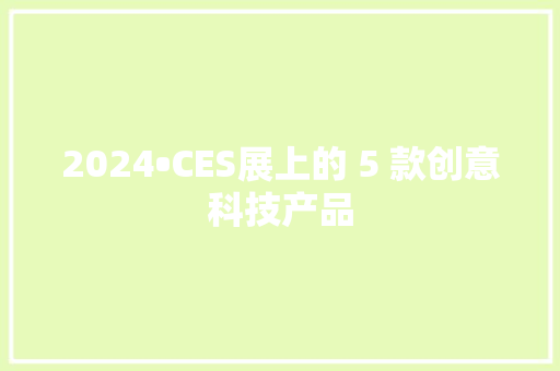 2024•CES展上的 5 款创意科技产品 2024•CES展上的 5 款创意科技产品 智能科技