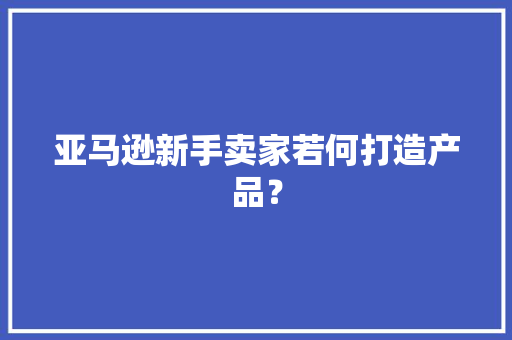 亚马逊新手卖家若何打造产品？