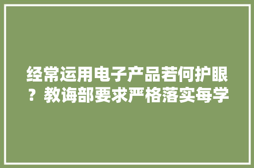 经常运用电子产品若何护眼？教诲部要求严格落实每学期2次视力监测 经常运用电子产品若何护眼？教诲部要求严格落实每学期2次视力监测 智能科技