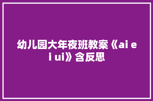 幼儿园大年夜班教案《ai ei ui》含反思 幼儿园大年夜班教案《ai ei ui》含反思 互联通信