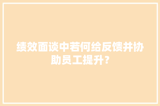 绩效面谈中若何给反馈并协助员工提升？ 绩效面谈中若何给反馈并协助员工提升？ 人工智能