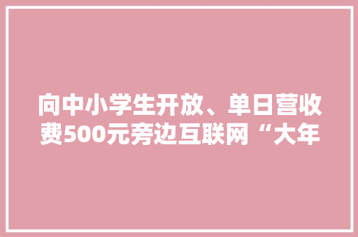 向中小学生开放、单日营收费500元旁边互联网“大年夜厂”研学走热的背后 向中小学生开放、单日营收费500元旁边互联网“大年夜厂”研学走热的背后 智能科技