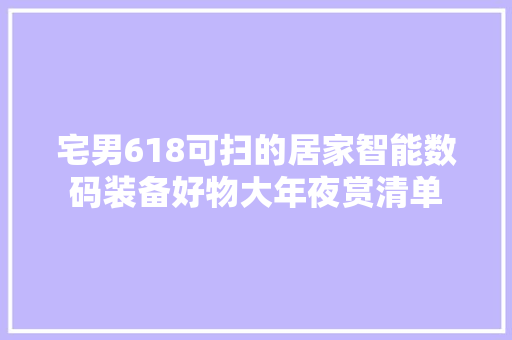 宅男618可扫的居家智能数码装备好物大年夜赏清单