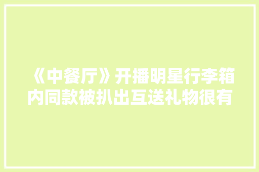 《中餐厅》开播明星行李箱内同款被扒出互送礼物很有爱