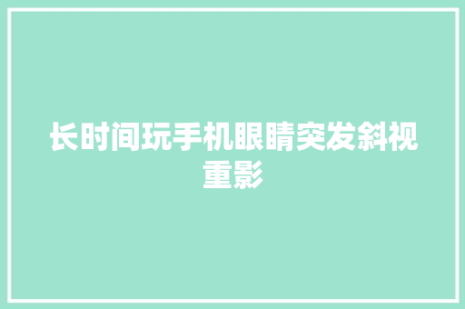 长时间玩手机眼睛突发斜视重影 长时间玩手机眼睛突发斜视重影 互联通信