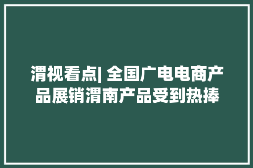 渭视看点| 全国广电电商产品展销渭南产品受到热捧 渭视看点| 全国广电电商产品展销渭南产品受到热捧 互联通信