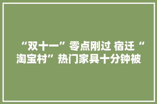 “双十一”零点刚过 宿迁“淘宝村”热门家具十分钟被秒杀一空 “双十一”零点刚过 宿迁“淘宝村”热门家具十分钟被秒杀一空 智能家居