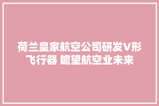 荷兰皇家航空公司研发V形飞行器 瞻望航空业未来 荷兰皇家航空公司研发V形飞行器 瞻望航空业未来 互联通信