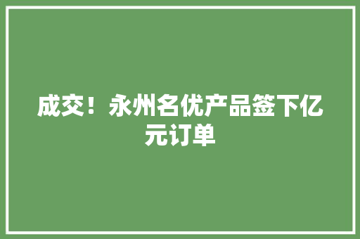 成交！永州名优产品签下亿元订单 成交！永州名优产品签下亿元订单 智能科技