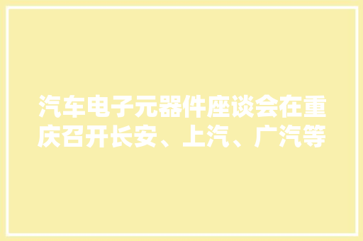汽车电子元器件座谈会在重庆召开长安、上汽、广汽等交流供需对接 汽车电子元器件座谈会在重庆召开长安、上汽、广汽等交流供需对接 智能科技