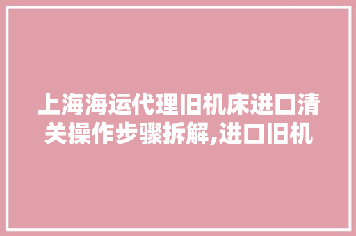 上海海运代理旧机床进口清关操作步骤拆解,进口旧机床通关常识每 上海海运代理旧机床进口清关操作步骤拆解,进口旧机床通关常识每 智能科技
