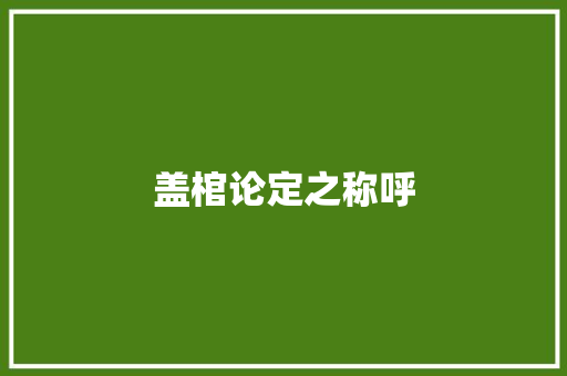 盖棺论定之称呼 盖棺论定之称呼 互联通信