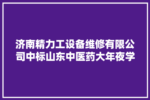 济南精力工设备维修有限公司中标山东中医药大年夜学实验中央实验室仪器设备维修维保项目 金额 76.8 万元