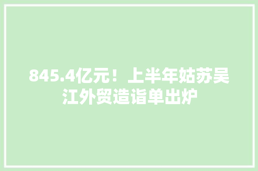 845.4亿元！上半年姑苏吴江外贸造诣单出炉