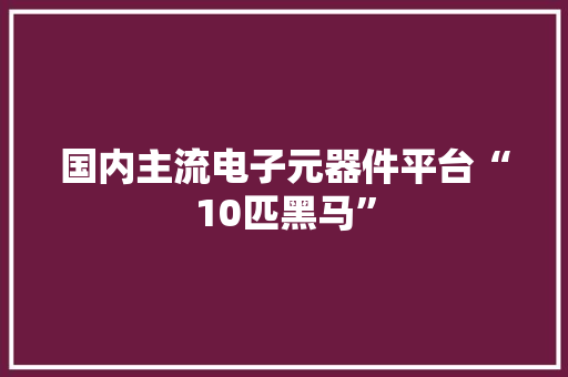 国内主流电子元器件平台“10匹黑马”
