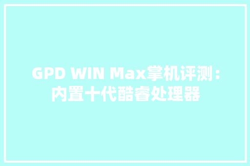 GPD WIN Max掌机评测：内置十代酷睿处理器