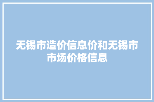 无锡市造价信息价和无锡市市场价格信息