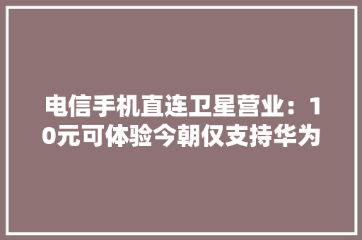 电信手机直连卫星营业：10元可体验今朝仅支持华为新机