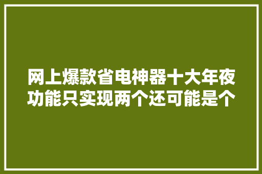 网上爆款省电神器十大年夜功能只实现两个还可能是个“准时炸弹” 网上爆款省电神器十大年夜功能只实现两个还可能是个“准时炸弹” 互联通信