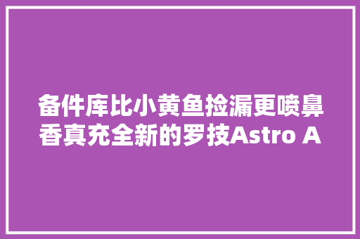 备件库比小黄鱼捡漏更喷鼻香真充全新的罗技Astro A50开箱
