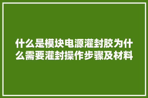 什么是模块电源灌封胶为什么需要灌封操作步骤及材料选用技巧