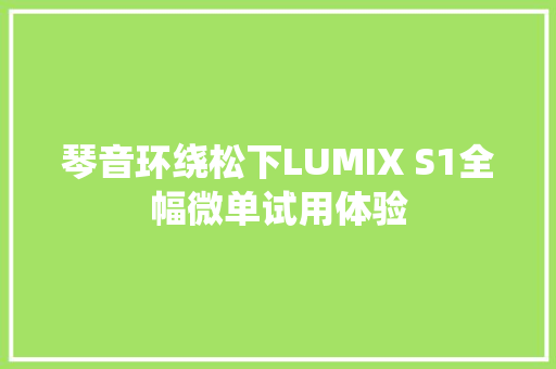 琴音环绕松下LUMIX S1全幅微单试用体验