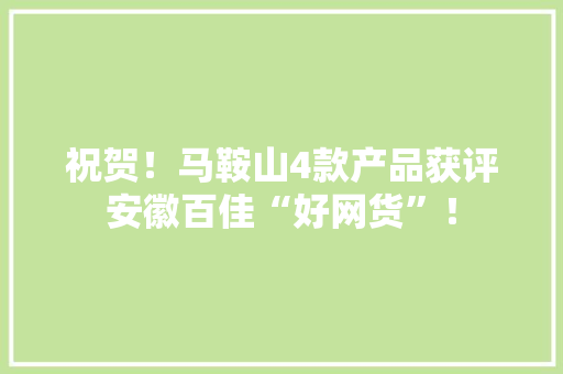 祝贺！马鞍山4款产品获评安徽百佳“好网货”！ 祝贺！马鞍山4款产品获评安徽百佳“好网货”！ 人工智能