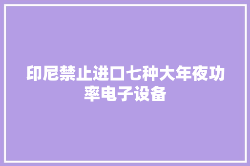 印尼禁止进口七种大年夜功率电子设备 印尼禁止进口七种大年夜功率电子设备 智能科技