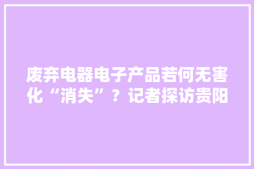 废弃电器电子产品若何无害化“消失”？记者探访贵阳市独一一家废弃电器处理中央