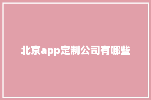 北京app定制公司有哪些 北京app定制公司有哪些 智能科技