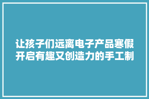 让孩子们远离电子产品寒假开启有趣又创造力的手工制作之旅！ 让孩子们远离电子产品寒假开启有趣又创造力的手工制作之旅！ 人工智能