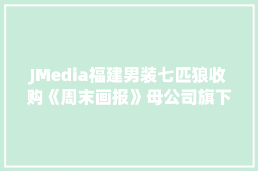 JMedia福建男装七匹狼收购《周末画报》母公司旗下现代数码30%股权