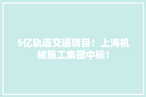 5亿轨道交通项目！上海机械施工集团中标！ 5亿轨道交通项目！上海机械施工集团中标！ 互联通信