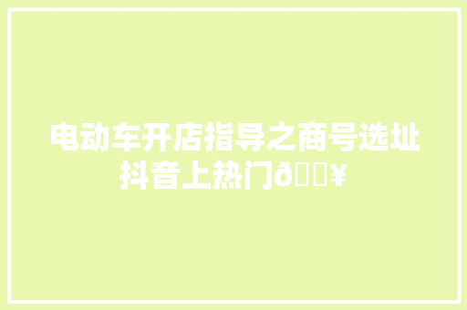 电动车开店指导之商号选址抖音上热门🔥 电动车开店指导之商号选址抖音上热门🔥 人工智能