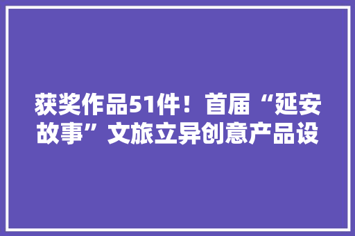 获奖作品51件！首届“延安故事”文旅立异创意产品设计大年夜赛落幕 获奖作品51件！首届“延安故事”文旅立异创意产品设计大年夜赛落幕 智能家居
