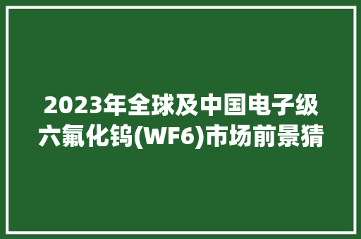 2023年全球及中国电子级六氟化钨(WF6)市场前景猜测 2023年全球及中国电子级六氟化钨(WF6)市场前景猜测 智能家居