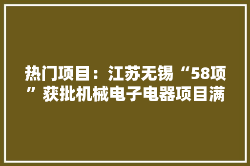 热门项目:江苏无锡“58项”获批机械电子电器项目满满的商机 智能科技 热门项目:江苏无锡“58项”获批机械电子电器项目满满的商机 热门项目:江苏无锡“58项”获批机械电子电器项目满满的商机 智能科技