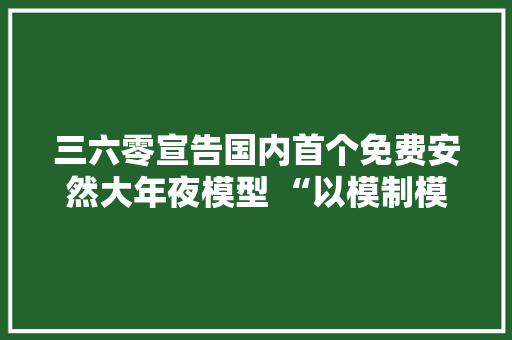 三六零宣告国内首个免费安然大年夜模型 “以模制模”助力安然行业新变革