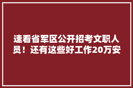 速看省军区公开招考文职人员！还有这些好工作20万安家费、月薪万元……