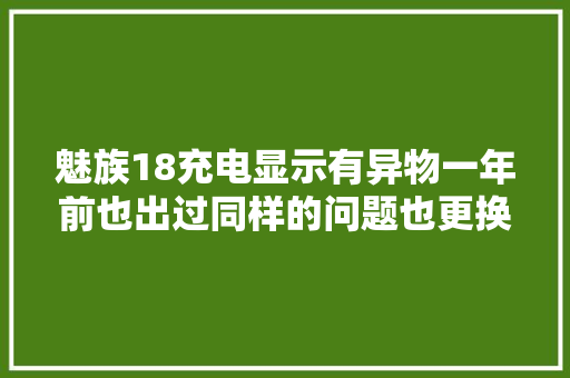 魅族18充电显示有异物一年前也出过同样的问题也更换了...