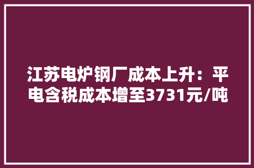 江苏电炉钢厂成本上升：平电含税成本增至3731元/吨