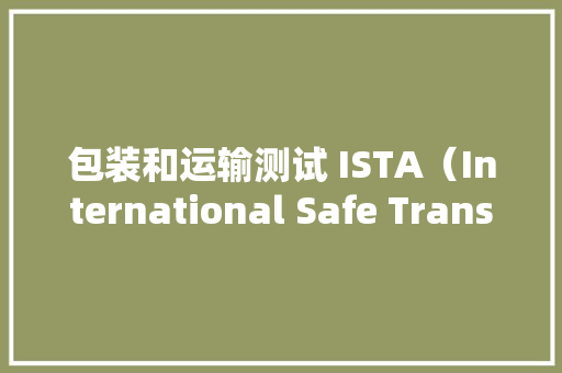 包装和运输测试 ISTA（International Safe Transit Association）