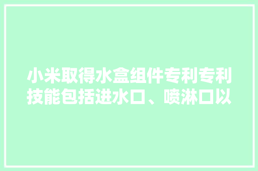 小米取得水盒组件专利专利技能包括进水口、喷淋口以及贯穿底板的多个出水口