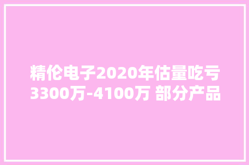 精伦电子2020年估量吃亏3300万-4100万 部分产品毛利率下降