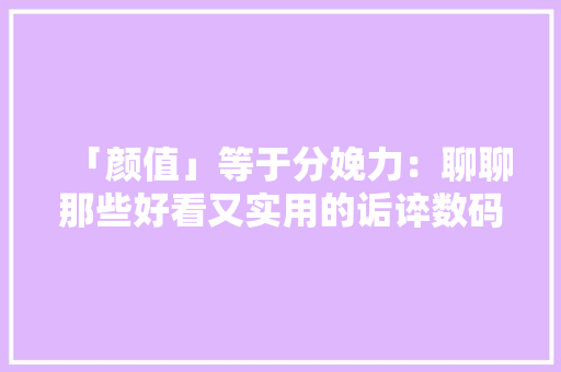 「颜值」等于分娩力：聊聊那些好看又实用的诟谇数码产品
