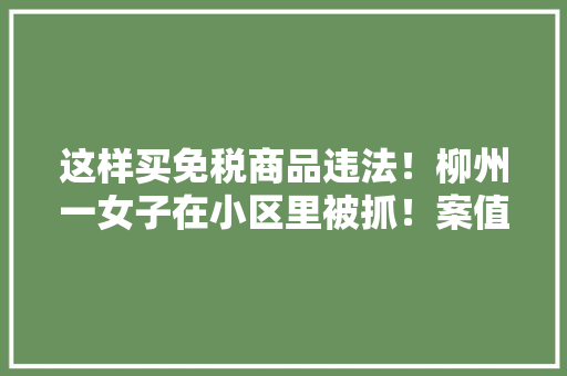这样买免税商品违法！柳州一女子在小区里被抓！案值约百万元