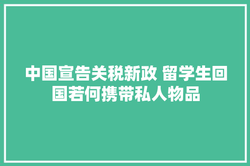 中国宣告关税新政 留学生回国若何携带私人物品