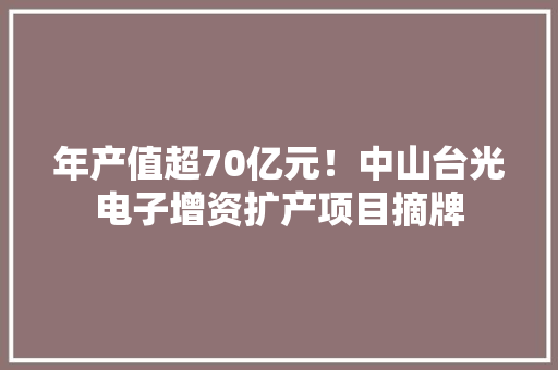 年产值超70亿元！中山台光电子增资扩产项目摘牌