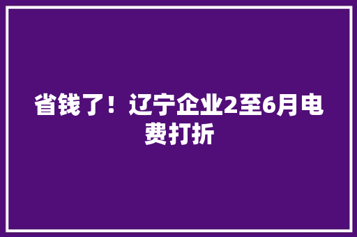 省钱了！辽宁企业2至6月电费打折