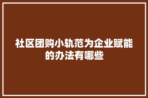 社区团购小轨范为企业赋能的办法有哪些